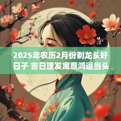2025年农历2月份剃龙头好日子 吉日理发寓意鸿运当头