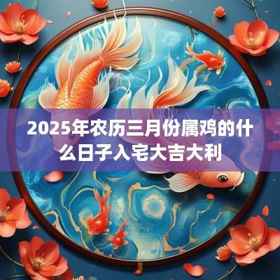 2025年农历三月份属鸡的什么日子入宅大吉大利