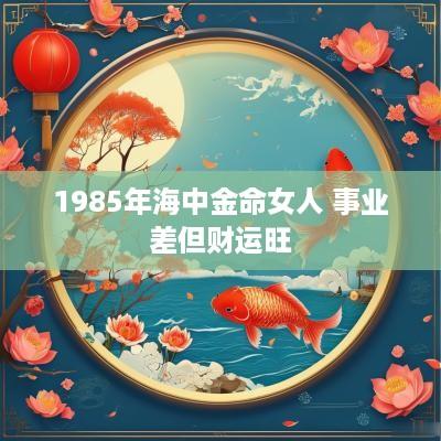 1985年海中金命女人 事业差但财运旺