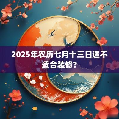 2025年农历七月十三日适不适合装修？