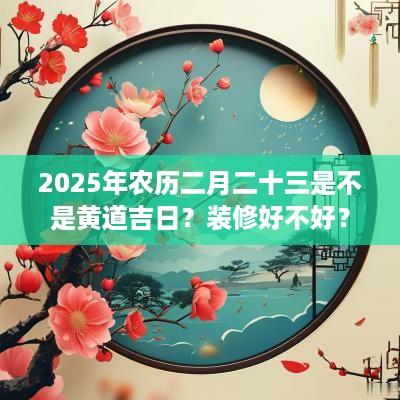 2025年农历二月二十三是不是黄道吉日？装修好不好？
