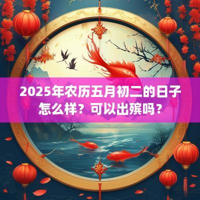 2025年农历五月初二的日子怎么样？可以出殡吗？