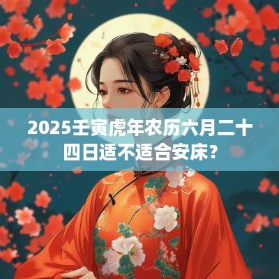 2025壬寅蛇年农历六月二十四日适不适合安床？