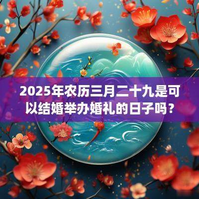 2025年农历三月二十九是可以结婚举办婚礼的日子吗？