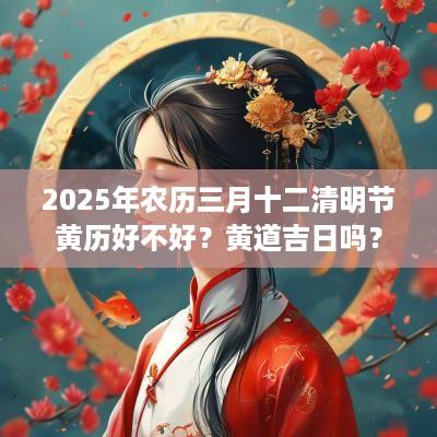 2025年农历三月十二清明节黄历好不好？黄道吉日吗？