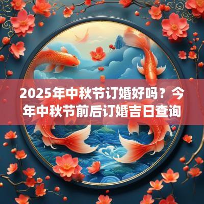 2025年中秋节订婚好吗？今年中秋节前后订婚吉日查询