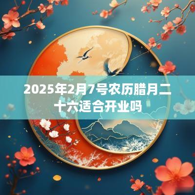 2025年2月7号农历腊月二十六适合开业吗