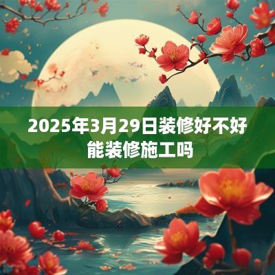 2025年3月29日装修好不好 能装修施工吗