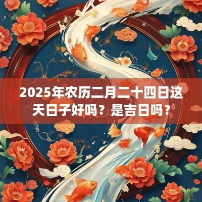 2025年农历二月二十四日这天日子好吗?是吉日吗? 2025年农历二月二十四日这天日子好吗?是吉日吗?