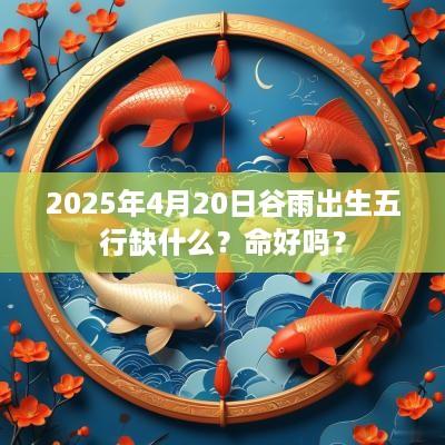 2025年4月20日谷雨出生五行缺什么？命好吗？