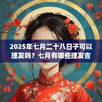 2025年七月二十八日子可以理发吗？七月有哪些理发吉日？