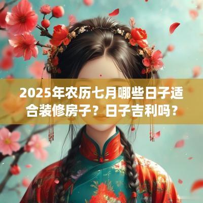 2025年农历七月哪些日子适合装修房子？日子吉利吗？