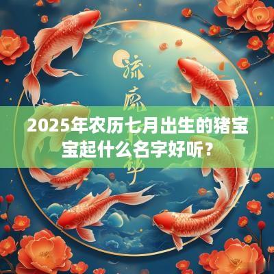 2025年农历七月出生的猪宝宝起什么名字好听？
