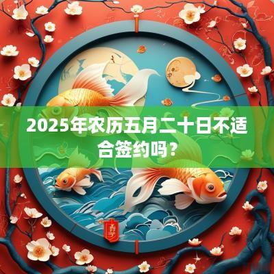 2025年农历五月二十日不适合签约吗？