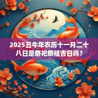 2025丑蛇年农历十一月二十八日是祭祀祭祖吉日吗？