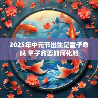 2025年中元节出生是童子命吗 童子命要如何化解
