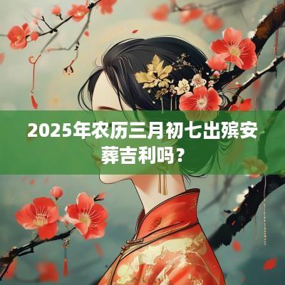2025年农历三月初七出殡安葬吉利吗？