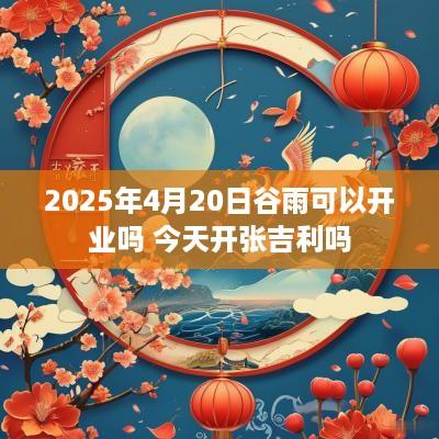 2025年4月20日谷雨可以开业吗 今天开张吉利吗