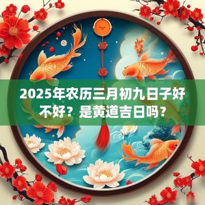2025年农历三月初九日子好不好？是黄道吉日吗？