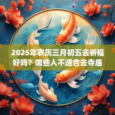 2025年农历三月初五去祈福好吗？哪些人不适合去寺庙烧香祈福？
