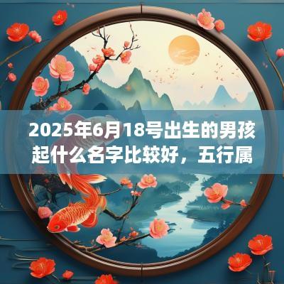 2025年6月18号出生的男孩起什么名字比较好，五行属什么