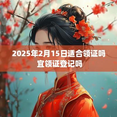 2025年2月15日适合领证吗 宜领证登记吗