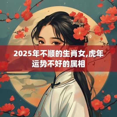 2025年不顺的生肖女,蛇年运势不好的属相