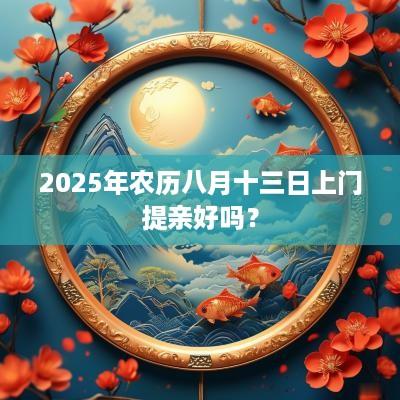 2025年农历八月十三日上门提亲好吗？