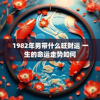 1982年男带什么旺财运 一生的命运走势如何