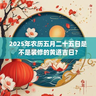 2025年农历五月二十五日是不是装修的黄道吉日？