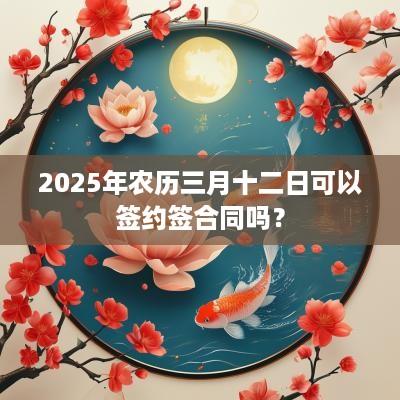 2025年农历三月十二日可以签约签合同吗？