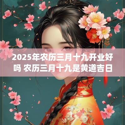2025年农历三月十九开业好吗 农历三月十九是黄道吉日吗