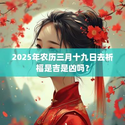 2025年农历三月十九日去祈福是吉是凶吗？