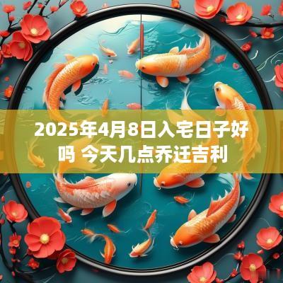 2025年4月8日入宅日子好吗 今天几点乔迁吉利
