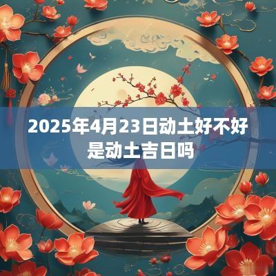 2025年4月23日动土好不好 是动土吉日吗