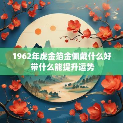 1962年虎金箔金佩戴什么好 带什么能提升运势