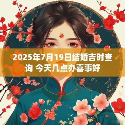 2025年7月19日结婚吉时查询 今天几点办喜事好