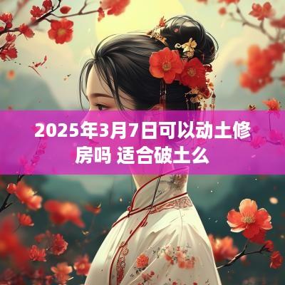 2025年3月7日可以动土修房吗 适合破土么