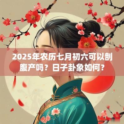 2025年农历七月初六可以剖腹产吗？日子卦象如何？