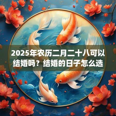 2025年农历二月二十八可以结婚吗？结婚的日子怎么选？