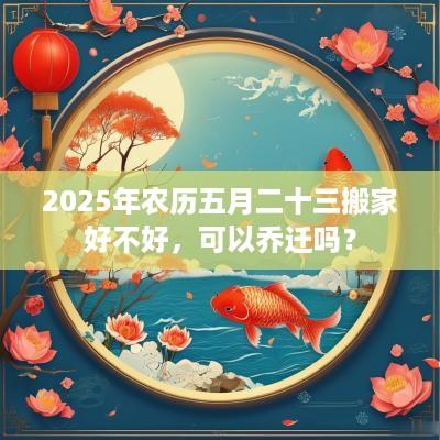 2025年农历五月二十三搬家好不好，可以乔迁吗？