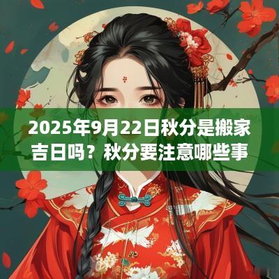 2025年9月22日秋分是搬家吉日吗？秋分要注意哪些事情？