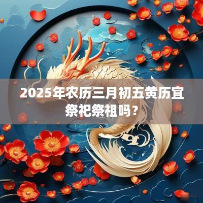 2025年农历三月初五黄历宜祭祀祭祖吗？