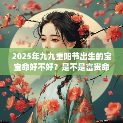 2025年九九重阳节出生的宝宝命好不好？是不是富贵命呢？