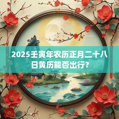 2025壬寅年农历正月二十八日黄历能否出行？