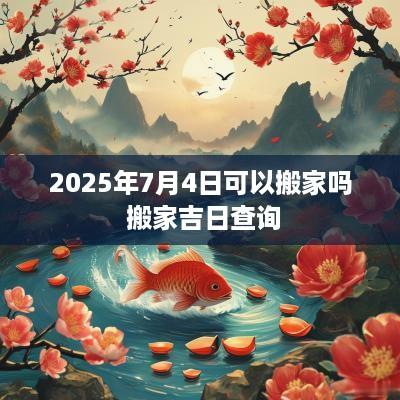 2025年7月4日可以搬家吗 搬家吉日查询