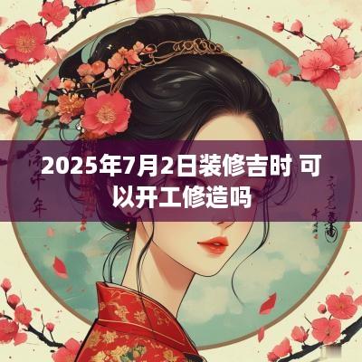 2025年7月2日装修吉时 可以开工修造吗