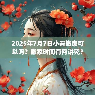2025年7月7日小暑搬家可以吗？搬家时间有何讲究？