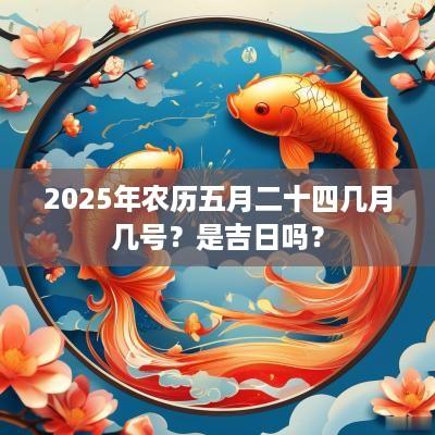 2025年农历五月二十四几月几号？是吉日吗？