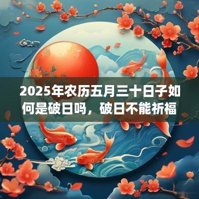 2025年农历五月三十日子如何是破日吗，破日不能祈福求财吗？